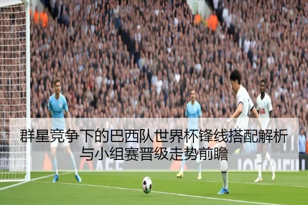 群星竞争下的巴西队世界杯锋线搭配解析与小组赛晋级走势前瞻